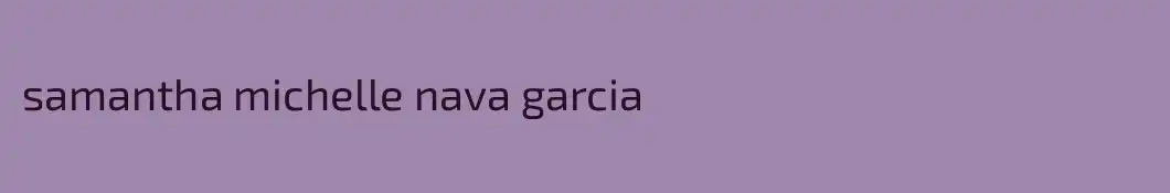 samantha michelle nava garcia